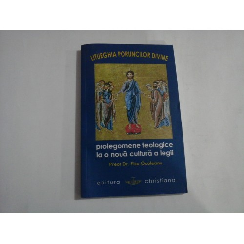 LITURGHIA PORUNCILOR DIVINE - PROLEGOMENE TEOLOGICE LA O NOUA CULTURA A LEGII - PREOT DR. PICU OCOLEANU LITURGHIA PORUNCILOR DIVINE - PROLEGOMENE TEOLOGICE LA O NOUA CULTURA A LEGII - PREOT DR. PICU OCOLEANU